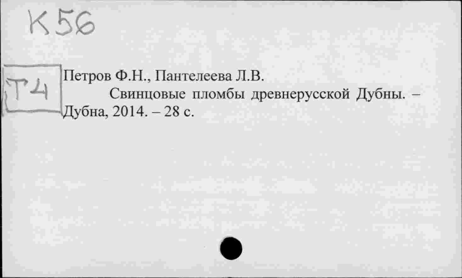 ﻿K5G
... .	Петров Ф.Н., Пантелеева Л.В.
Свинцовые пломбы древнерусской Дубны. -L------Дубна, 2014. - 28 с.